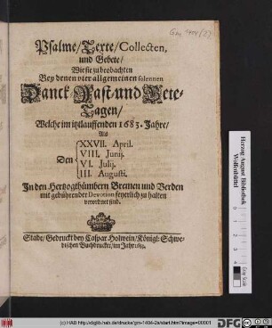 Psalme/ Texte/ Collecten, und Gebete : Wie sie zu beobachten Bey denen vier allgemeinen solennen Danck- Fast- und Bete-Tagen/ Welche im itztlauffenden 1683. Jahre/ Als Den XXVII. April. VIII. Junii. VI. Julii. III. Augusti. In den Hertzogthümbern Bremen und Verden mit gebührender Devotion feyerlich zu halten verordnet sind
