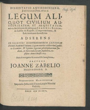 Dissertatio Antibodiniana, Juridico-Politica Legum Aliquot Civilium Authoritatem ... Auctore Joanne Zabelio : In Illustri ... Academia Salana ... publico Examini, & legitimo legitime philosophantium Iudicio, in Iureconsultorum Auditorio, exposita Anno Christi 1609.