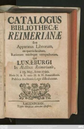 Catalogus Bibliothecæ Reimerianæ sive Apparatus Librorum, ex quavis facultate, Rariorum nitideque compactorum, qui Lunæburgi In Ædibus Reimerianis à 13. May, Anno 1720. Horis IX. & X. ante- III. & IV. Pomeridianis. Publica Auctionis Lege distrahentur.