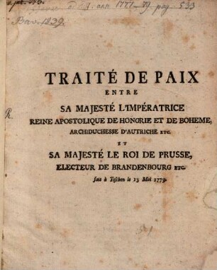 Traité De Paix Entre Sa Majesté L'Impératrice Reine Apostolique De Hongrie Et De Boheme, Archiduchesse D'Autriche Etc. Et Sa Majesté Le Roi Du Prusse, Electeur De Brandenbourg Etc. : fait á Teschen le 13 Mai 1779