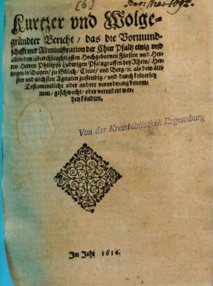 Kurtzer vnd Wolgegründter Bericht, das die Vormundschafft vnd Administration der Chur Pfaltz einig vnd allein dem ... Philipps Ludwigen Pfaltzgraffen bey Rhein ... zustendig ...