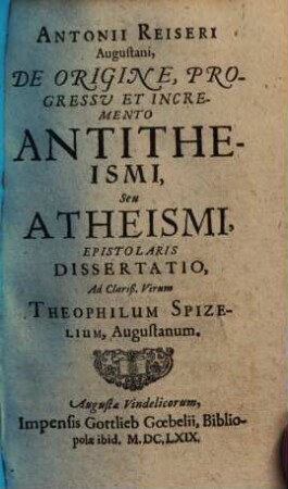 De origine, progressu et incremento Antitheismi, seu Atheismi epistolaris dissertatio ad ... Theophilum Spizelium