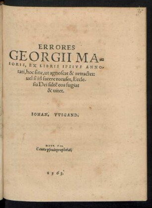 ERRORES || GEORGII MA=||IORIS, EX LIBRIS IPSIVS ANNO=||tati, hoc fine, ut agnoscat & retractet:|| uel si id facere recuset, Eccle-||sia Dei saltẽ eos fugiat || & uitet.|| IOHAN. VVIGAND:|| ... ||