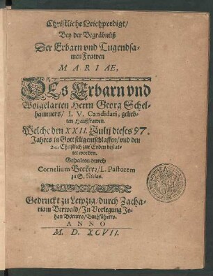 Christliche Leichpredigt/|| Bey der Begräbnüß || Der ... || Frawen || MARIAE,|| DEs ... || Herrn Georg Schel=||hammers/ I.V. Candidati, gelieb=||ten Haußfrawen.|| Welche den XXII. Julij dieses 97.|| Jahres ... entschlaffen/ vnd den || 24. Christlich zur Erden bestat=||tet worden.|| Gehalten durch || Cornelium Beckerr/ L. Pastorem || zu S. Niclas.||