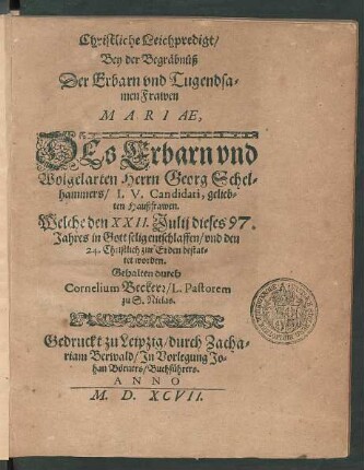 Christliche Leichpredigt/|| Bey der Begräbnüß || Der ... || Frawen || MARIAE,|| DEs ... || Herrn Georg Schel=||hammers/ I.V. Candidati, gelieb=||ten Haußfrawen.|| Welche den XXII. Julij dieses 97.|| Jahres ... entschlaffen/ vnd den || 24. Christlich zur Erden bestat=||tet worden.|| Gehalten durch || Cornelium Beckerr/ L. Pastorem || zu S. Niclas.||