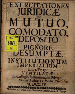 Exercitationes iuridicae de mutuo, commodato, deposito et pignore : desumptae ex Institutionum Imperialium lib. 3. tit. 15. ; ventilatae in collegio Institutionum privato