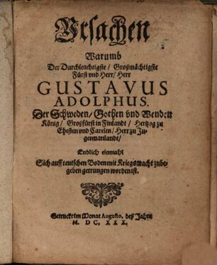 Ursachen Warumb Der Durchleuchtigste, Großmächtigste Fürst und Herr, Herr Gustavus Adolphus. Der Schweden, Gothen und Wenden König, ... Endlich einmahl Sich auff teutschen Boden mit Kriegsmacht zubegeben getrungen worden ist