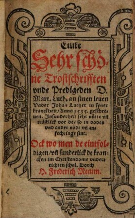 Etlike Sehr schöne Trostschrifften vnde Predigeden D. Mart. Luth. an sinen leuen Vader Johan Luther in syner kranckheit Anno 1535. geschreuen : Jnsunderheit sehr nütte vn[d] tröstlick vor de so in dodes vnd ander nodt vn[d] anfechtinge sint