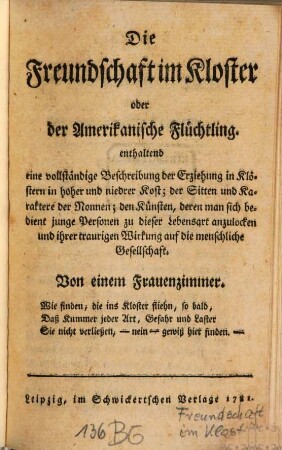 Die Freundschaft im Kloster oder der Amerikanische Flüchtling : enthaltend eine vollständige Beschreibung der Erziehung in Klöstern in hoher und niedrer Kost; der Sitten und Karaktere der Nonnen; den Künsten, denen man sich bedient junge Personen zu dieser Lebensart anzulocken und ihrer traurigen Wirkung auf die menschliche Gesellschaft