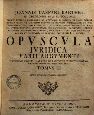 Joannis Caspari Barthel SS. Theologiae Et J. V. Doctoris ... Opvscula Jvridica Varii Argvmenti : Nuperrime Seorsim, Jam Vero Ob Raritatem & Doctissimorum Virorum Desiderium Collectim Edita, Tomvs II.