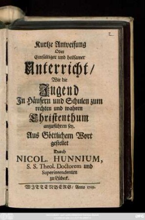 Kurtze Anweisung Oder Einfältiger und heilsamer Unterricht, Wie die Jugend In Häusern und Schulen zum rechten und wahren Christenthum anzuführen sey