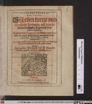 Visio Ezechielis Cap. XXXVII. : Sieben kurtze und Christliche Predigten/ auß dem sieben und dreissigsten Capitel des Propheten Ezechielis. Darinnen dem Propheten ein Muster und Vorbilde der letzten Aufferstehung zum ewigen Leben gezeiget wird ; Gethan Anno 92. umb die Osterliche zeit