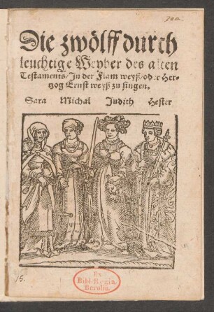Die zwœlff durch||leuchtige Weyber des alten || Testaments/ Jn der Flam weyß/ oder Her-||tzog Ernst weyß zu singen.||