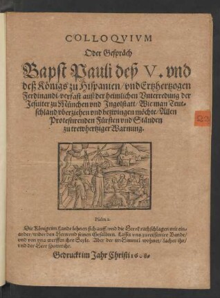 Colloquium Oder Gespräch Bapst Pauli deß V. und deß Königs zu Hispanien/ und Ertzhertzogen Ferdinandi : verfast auß der heimlichen Unterredung der Jesuiter zu München und Ingolstatt/ Wie man Teutschland uberziehen und bezwingen möchte/ Allen Protestirenden Fürsten und Ständen zu trewhertziger Warnung