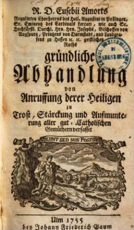 R. D. Eusebii Amorts ... gründliche Abhandlung von Anruffung derer Heiligen : zu Trost, Stärckung und Aufmunterung aller gut-catholischen Gemüthern verfasset