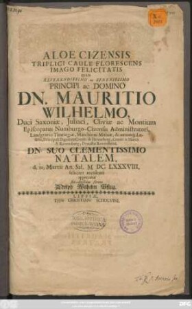Aloe Cizensis Triplici Caule Florescens Imago Felicitatis quam ... Dn. Maritio Wilhelmo Duci Saxoniae ... Dn. Suo Clementissimo Natalem, d, 12. Martii An. Sal. MDCLXXXVIII. feliciter recolenti
