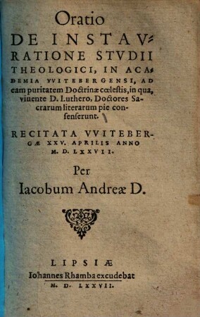 Oratio de instauratione studii theologici in Academia Witebergensi, ad eam puritatem doctrinae coelestis, in qua, vivente D. Luthero, doctores sacrarum literarum pie consenserunt : recitata Witebergae XXV. Aprilis Anno M.D.LXXVII.