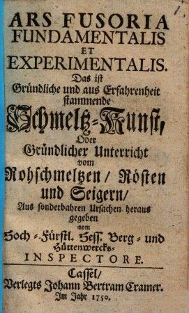 Ars Fusoria Fundamentalis Et Experimentalis. Das ist Gründliche und aus Erfahrenheit stammende Schmeltz-Kunst, Oder Gründlicher Unterricht Vom Rohschmeltzen, Rösten und Seigern