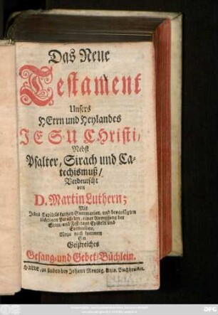 Das Neue Testament Unsers Herrn und Heylandes Jesu Christi, Nebst Psalter, Sirach und Catechismuß, Verdeutscht von Dr. Martin Luthern. Mit Jedes Capitels kurtzen Summarien, und beygefügten richtigen Parallelen, einer Anweisung der Sonn- und Fest-tags Episteln und Evangelien, Wozu noch kommen Ein geistreiches Gesang- und Gebet-Büchlein