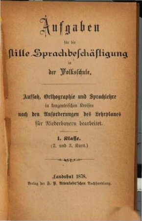 Aufgaben für die stille Sprachbeschäftigung in der Volksschule : Aufsatz, Orthographie und Sprachlehre in konzentrischen Kreisen nach den Anforderungen des Lehrplans für Niederbayern bearbeitet. 1. Klasse (2. und 3. Kurs)