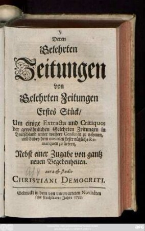 Stück 1: Um einige Extracta und Critiques der gewöhnlichen Gelehrten Zeitungen in Teutschland unter weitere Censuren zu nehmen und dabey dem curiosen Leser nützliche Remarquen zu liefern, Nebst einer Zugabe von gantz neuen Begebenheiten