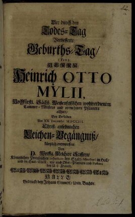 Der durch den Todes-Tag Verbesserte Geburths-Tag/ (TIT.) Herrn Heinrich Otto Mylii, Hochfürstl. Sächß. Weißenfelsischen wohlverdienten Cammer-Meisters und vornehmen Pfänners allhier