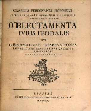 Caroli Ferdinandi Hommelii Ivris Feodalis In Academia Lipsiensi Professoris Ordinarii Oblectamenta Ivris Feodalis Sive Grammaticae Observationes Ivs Rei Clientelaris Et Antiqvitates Germanicas Varie Illvstrantes