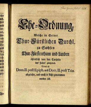 Ehe-Ordnung, Welche in Seiner Churfürstlichen Durchl. zu Sachsen Chur-Fürstenthum und Landen öffentlich von den Cantzeln des Jahrs zweymahl, Nemlich Dom. II. post. Epiph. und Dom. II. post. Trin. abgelesen, und auch in Acht genommen werden soll.
