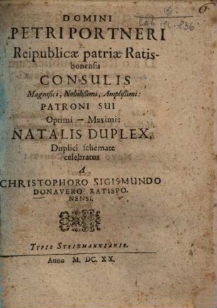 Domini Petri Portneri Reipublicae patriae Ratisbonensis Consulis Magnifici, Nobilißimi, Amplißimi: Patroni Sui Optimi - Maximi: Natalis Duplex
