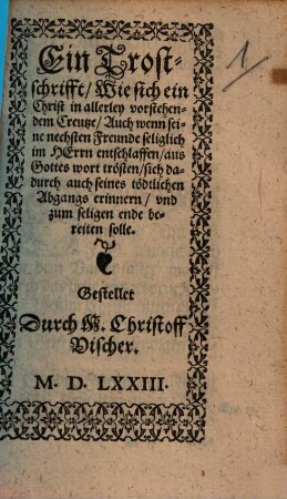 Ein Trostschrifft, Wie sich ein Christ in allerley vorstehendem Creutze, Auch wenn seine nechsten Freunde seliglich im Herrn entschlaffen, aus Gottes wort trösten, sich dadurch auch seines tödtlichen Abgangs erinnen, und zum seligen ende bereiten solle