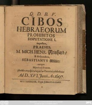 Cibos Hebraeorum Prohibitos Disputatione I. expositos, Praeses, M. Mich. Henr. Reinhard/ & Respondens, Sebastianus Müller/ uterque Hilperhusa-Francus, placido symphilologuntōn Examini exhibebunt Ad D. XVI. Iunii. Ao. 1697.