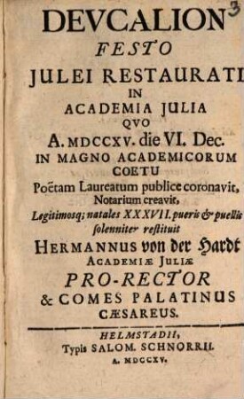 Deucalion Festo Iulei Restaurati In Academia Iulia : Quo A. MDCCXV. die VI. Dec. In Magno Academicorum Coetu Poetam Laureatum publice coronavit, Notarium creavit, Legitimosq[ue]; natales XXXVII. pueris & puellis solenniter restituit