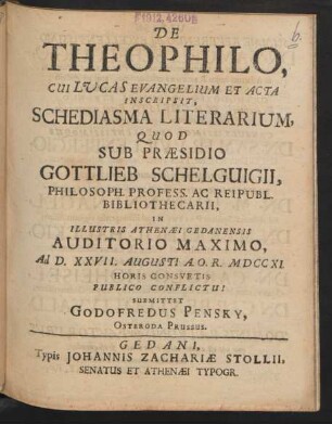 De Theophilo, Cui Lucas Evangelium Et Acta Inscripsit, Schediasma Literarium, Quod Sub Præsidio Gottlieb Schelgvigii, Philosoph. Profess. Ac Reipubl. Bibliothecarii, In Illustris Athenæi Gedanensis Auditorio Maximo, Ad D. XXVII. Augusti A.O.R. MDCCXI. Horis Consuetis Publico Conflictui Submittet Godofredus Pensky, Osteroda Prussus