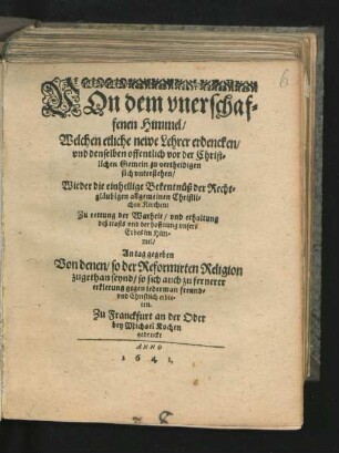 Von dem unerschaffenen Himmel/ Welchen etliche newe Lehrer erdencken/ und denselben offentlich vor der Christlichen Gemein zu vertheidigen sich unterstehen : Wieder die einhellige Bekentnüß der Rechtgläubigen allgemeinen Christlichen Kirchen/ Zu rettung der Warheit/ und erhaltung deß trosts und der hoffnung unsers Erbes im Himmel