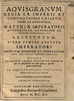 Aquisgranum, regia S.R. Imperii et coronationis Caesarum sedes ac metropolis, Matthiae imperatoris authoritate, catholico ac legitimo magistratui suo restitutum ... ab Aquisgranensi Collegio Societatis Jesu Carmine descriptum