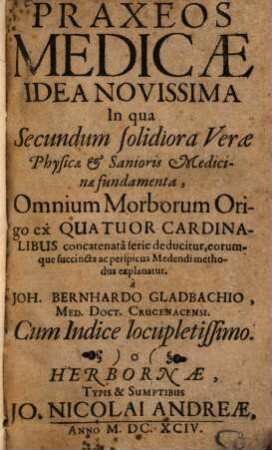 Praxeos Medicæ Idea Novissima : In qua secundum solidiora Veræ Physicæ & Sanioris Medicinæ fundamenta, Omnium Morborum Origo Ex Quatuor Cardinalibus concatenata serie deducitur, eorumque succinctæ ac perspicua Medendi methodus explanatur. Cum Indice locupletissimo