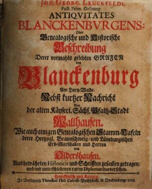 Joh. Georg. Lenckfeldi. [!] Past. Prim. Gröning. Antiquitates Blanckenburgens: Oder Genealogische und Historische Beschreibung Derer vormahls gelebten Grafen von Blanckenburg Am Hartz-Walde : Nebst kurtzer Nachricht Von der alten Käyserl. Sächs. Pfaltz-Stadt Wallhausen. Wie auch einigen Genealogischen Stamm-Tafeln derer Hertzogl. Braunschweig- und Lüneburgischenn Erb-Marschallen und Herren von Oldershausen. Aus bewährten Historicis und Schrifften zusam[m]en getragen, und mit unterschiedenen raren Diplomatibus versehen