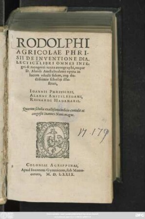 RODOLPHI || AGRICOLAE PHRI-||SII DE INVENTIONE DIA-||LECTICA LIBRI OMNES INTE-||gri & recogniti iuxta autographi, nuper || D.Alardi Amstelredami opera in || lucem educti fidem, at#[que] do-||ctissimis scholijs illu-||strati,|| IOANNIS PHRISSEMII,|| ALARDI AMSTELREDAMI,|| REINARDI HADAMARII.|| Quorum scholia ... || congeßit Ioannes Nouiomagus.||