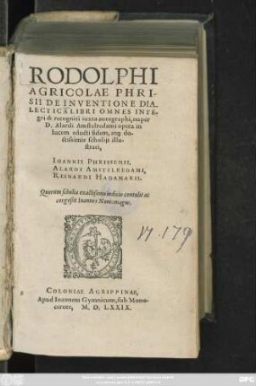 RODOLPHI || AGRICOLAE PHRI-||SII DE INVENTIONE DIA-||LECTICA LIBRI OMNES INTE-||gri & recogniti iuxta autographi, nuper || D.Alardi Amstelredami opera in || lucem educti fidem, at#[que] do-||ctissimis scholijs illu-||strati,|| IOANNIS PHRISSEMII,|| ALARDI AMSTELREDAMI,|| REINARDI HADAMARII.|| Quorum scholia ... || congeßit Ioannes Nouiomagus.||