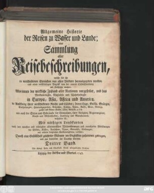 Bd. 3: Allgemeine Historie der Reisen zu Wasser und zu Lande; oder Sammlung aller Reisebeschreibungen, welche bis itzo in verschiedenen Sprachen von allen Völkern herausgegeben worden, und einen vollständigen Begriff von der neuern Erdbeschreibung und Geschichte machen : Worinnen der wirkliche Zustand aller Nationen vorgestellet, und das Merkwürdigste, Nützlichste und Wahrhaftigste in Europa, Asia, Africa und America ... enthalten ist ; Mit nöthigen Landkarten ... und mancherley Abbildungen ... versehen