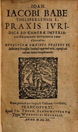 Ioan. Iacobi Babe praxis iuridica ad camerae imperialis processum methodice concinnata : opusculum omnibus praxeos et iudiciarii processus studiosis apprime utile
