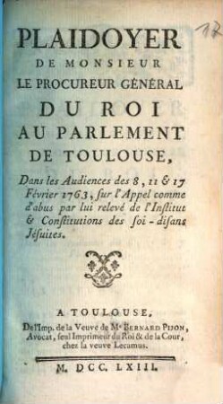 Plaidoyer De Monsieur Le Procureur Général Du Roi Au Parlement De Toulouse : Dans les Audiences des 8, 11 & 17 Février 1763, sur l'Appel comme d'abus par lui relevé de l'Institut & Constitutions des soi-disans Jésuites