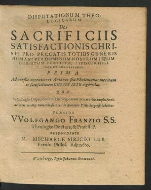 Disputationum Theologicarum De Sacrificiis Satisfactionis Christi Pro Peccatis Totius Generis Humani Per Dominum Nostrum Jesum Christum Praestitae, Typis Certissimis Et Suavissimis Prima : Adversus recentiores Arianos seu Photinianos meritum & satisfactionem Christ Jesu negantibus