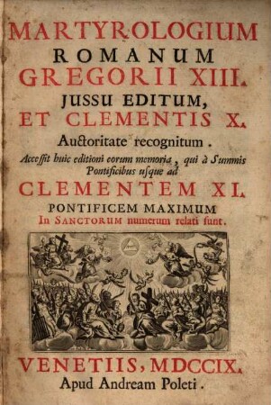 Martyrologium Romanum : Gregorii XIII. jussu editum, et Clementis X. auctoriate recognitum ; Accessit huic editioni eorum memoria, qui a summis pontificibus usque ad Celementem XI ... in sanctorum numerum relati sunt