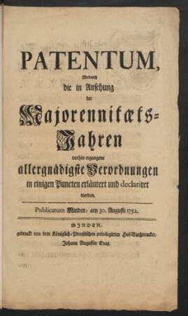 Patentum, Wodurch die in Ansehung der Majorennitæts-Jahren vorhin ergangene allergnädigste Verordnungen in einigen Puncten erläutert und declariret werden : Publicatum Minden, am 30. Augusti 1752