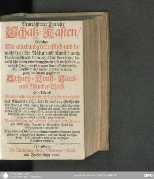 Neueröffneter curioser Schatz-Kasten : welcher mit allerhand fürtrefflich- und bewährten, der Natur und Kunst, auch medicinisch- und chirurgischen Secreten, benebst sehr vielen andern ungemeinen, so wohl mechanisch- als eoconomischen raren Kunst-Stücken reichlich angefüllet und hervor gethan, in einem gantz neu herausgegebenen Artzney-, Kunst-, Haus- und Wunder-Buch