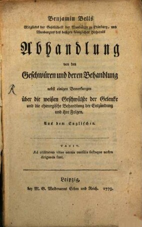 Benjamin Bells Mitglieds der Gesellschaft der Wundärzte zu Edinburg, und Wundarztes des dasigen königlichen Hospitals Abhandlung von den Geschwüren und deren Behandlung : nebst einigen Bemerkungen über die weißen Geschwülste der Gelenke und die chirurgische Behandlung der Entzündung und ihre Folgen ; Aus dem Englischen