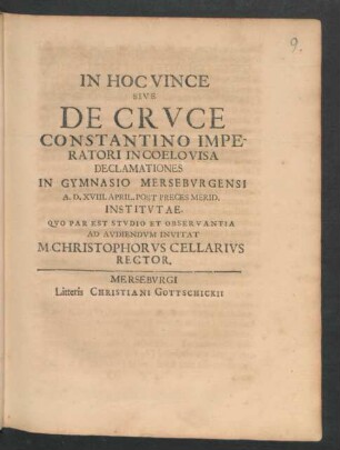 In Hoc Vince Sive De Cruce Constantino Imperatori In Coelo Visa Declamationes : In Gymnasio Merseburgensi A.D. XVIII. April. Post Preces Merid. Institutae ; [P.P. Merseburgi XV Calend. Mai. MDCXC.]
