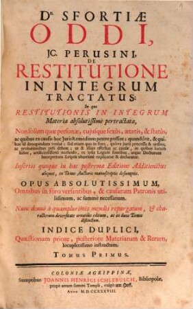 Dn. Sfortiae Oddi, JC. Perusini, Restitutione In Integrum Tractatus : In quo Restitutionis In Integrum Materia absolutissime pertractata ... ; Insertis quoque in hac postrema Editione Additionibus aliquot, ex Tomo Auctoris manuscriptis desumptis ; Nunc denuo a quamplurimis mendis repurgatum .... 1