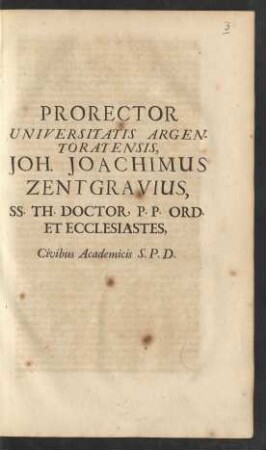 Prorector Universitatis Argentoratensis, Joh. Joachimus Zentgravius, SS. Th. Doctor, P. P. Ord. Et Ecclesiastes, Civibus Academicis S.P.D. : [P.P. Argentorati d. 12. Ian. A.O.R. 1696.]